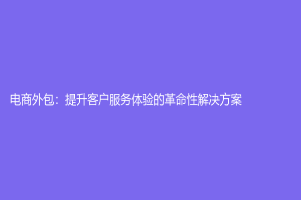 电商外包：提升客户服务体验的革命性解决方案