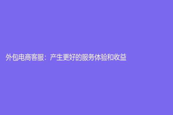 外包电商客服：产生更好的服务体验和收益