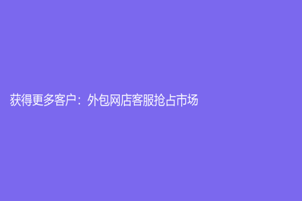 获得更多客户：外包网店客服抢占市场