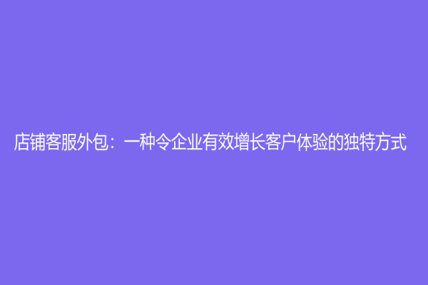 店铺客服外包：一种令企业有效增长客户体验的独特方式