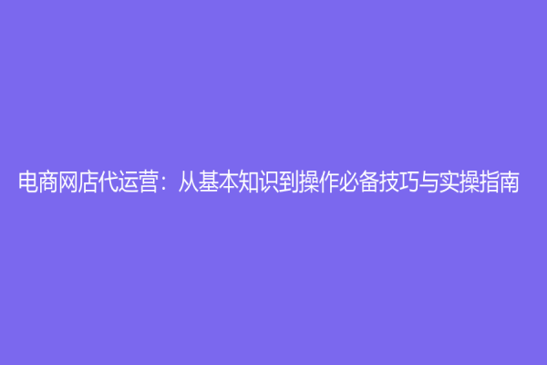 电商网店代运营：从基本知识到操作必备技巧与实操指南