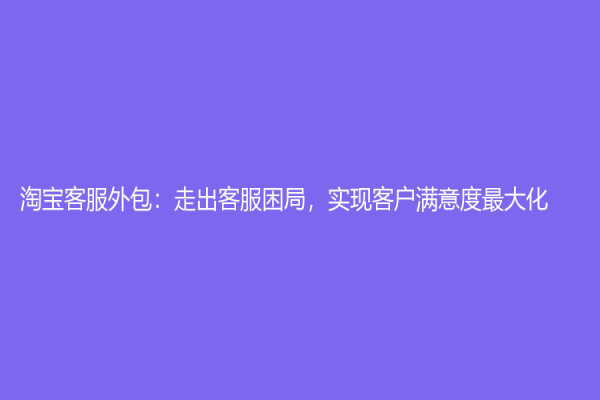 淘宝客服外包：走出客服困局，实现客户满意度最大化
