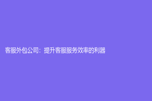客服外包公司：提升客服服务效率的利器