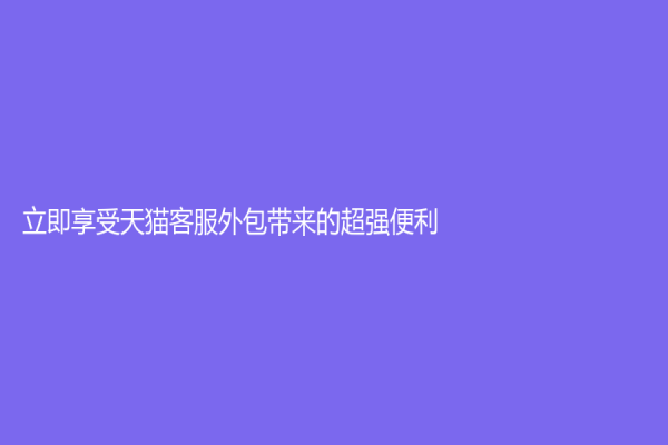 立即享受天猫客服外包带来的超强便利！