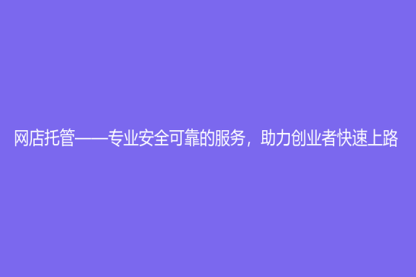 网店托管——专业安全可靠的服务，助力创业者快速上路