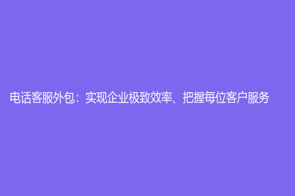 电话客服外包：实现企业极致效率、把握每位客户服务