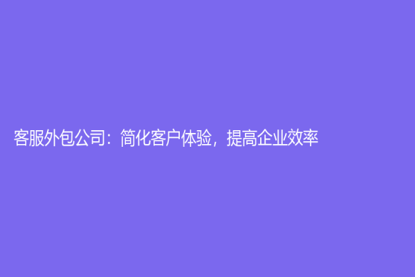 客服外包公司：简化客户体验，提高企业效率