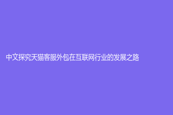 中文探究天猫客服外包在互联网行业的发展之路