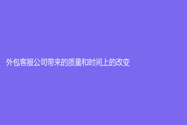 外包客服公司带来的质量和时间上的改变