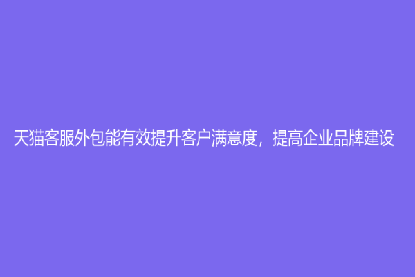 天猫客服外包能有效提升客户满意度，提高企业品牌建设