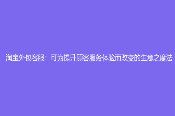 淘宝外包客服：可为提升顾客服务体验而改变的生意之魔法