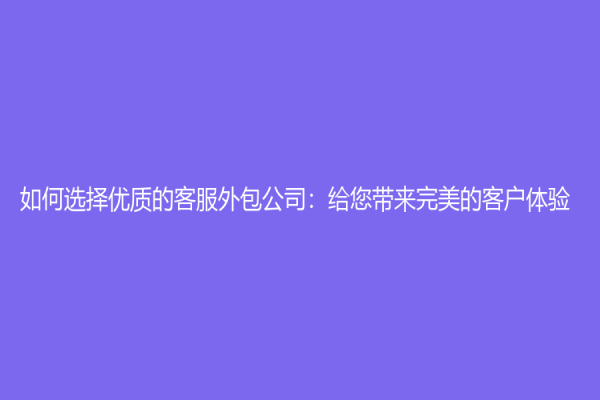 如何选择优质的客服外包公司：给您带来完美的客户体验