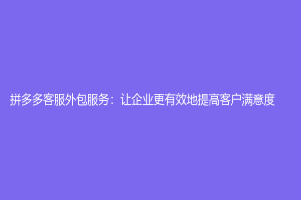 拼多多客服外包服务：让企业更有效地提高客户满意度