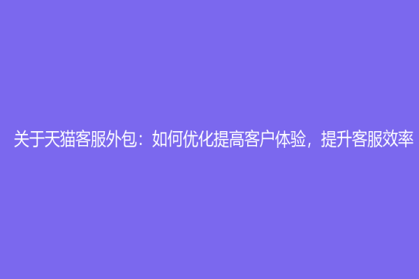 关于天猫客服外包：如何优化提高客户体验，提升客服效率