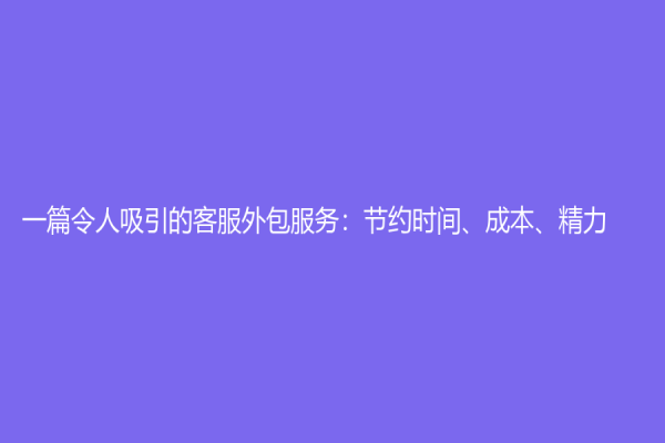 一篇令人吸引的客服外包服务：节约时间、成本、精力！