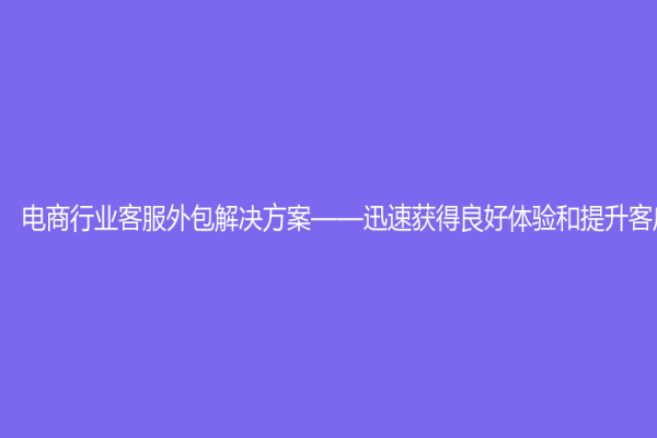 电商行业客服外包解决方案——迅速获得良好体验和提升客户关注度