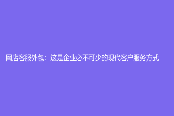 网店客服外包：这是企业必不可少的现代客户服务方式