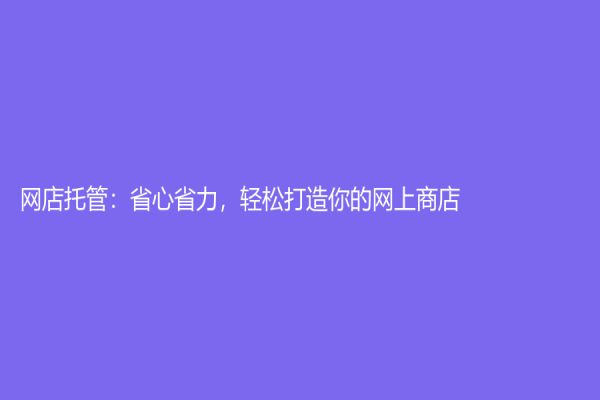 网店托管：省心省力，轻松打造你的网上商店