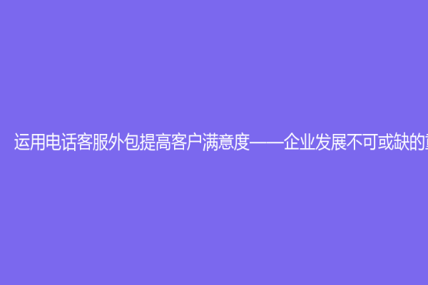 运用电话客服外包提高客户满意度——企业发展不可或缺的重要武器