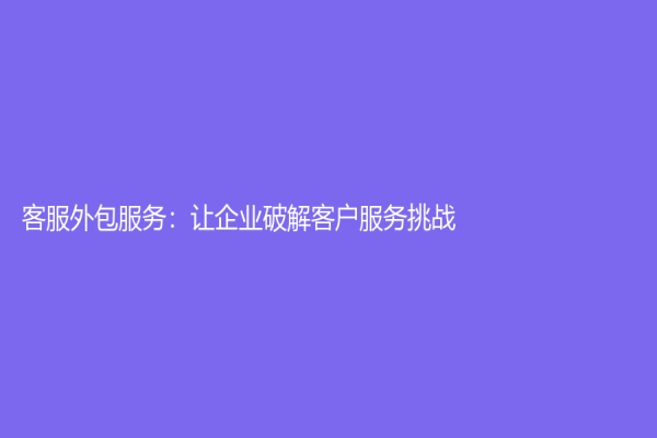 客服外包服务：让企业破解客户服务挑战