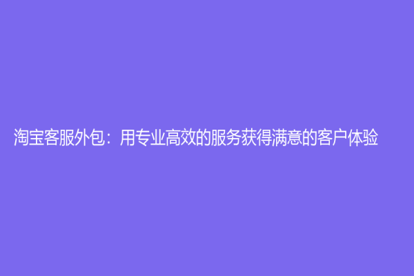 淘宝客服外包：用专业高效的服务获得满意的客户体验