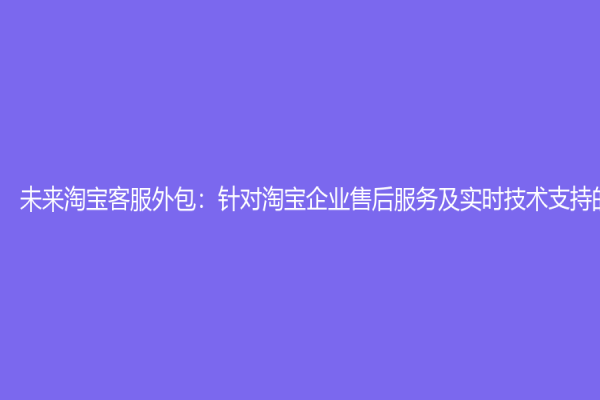 未来淘宝客服外包：针对淘宝企业售后服务及实时技术支持的利器