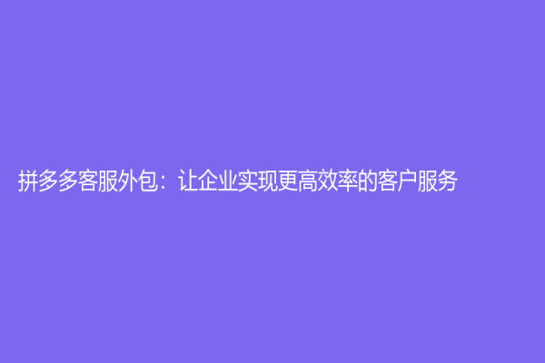 拼多多客服外包：让企业实现更高效率的客户服务