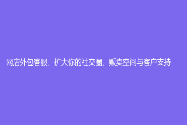 网店外包客服，扩大你的社交圈、贩卖空间与客户支持！