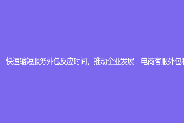 快速缩短服务外包反应时间，推动企业发展：电商客服外包利器