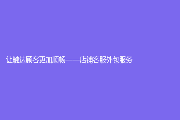 让触达顾客更加顺畅——店铺客服外包服务