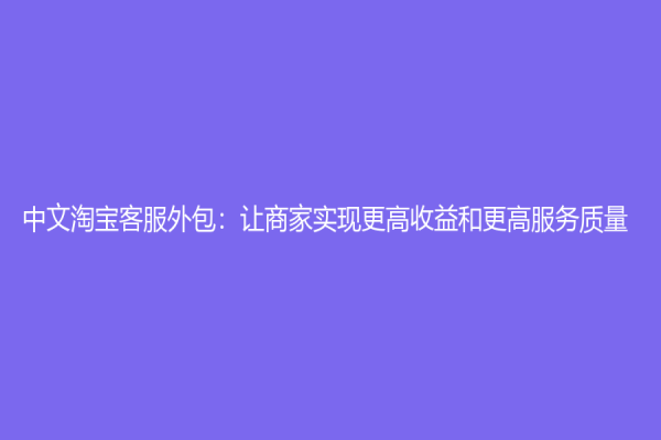中文淘宝客服外包：让商家实现更高收益和更高服务质量