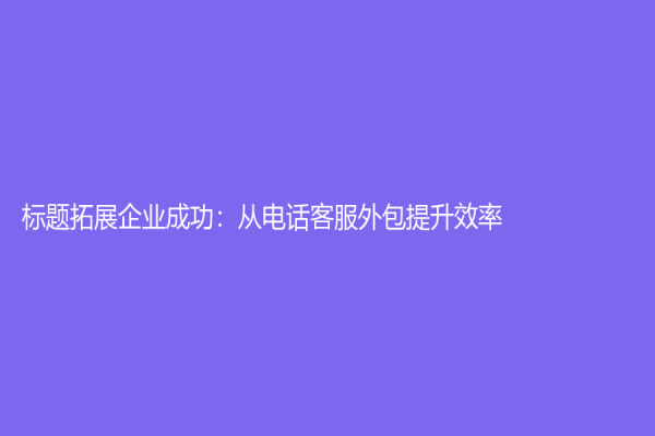 标题拓展企业成功：从电话客服外包提升效率