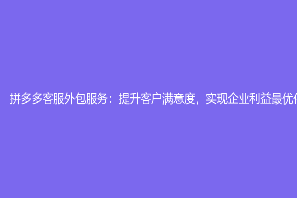 拼多多客服外包服务：提升客户满意度，实现企业利益最优化