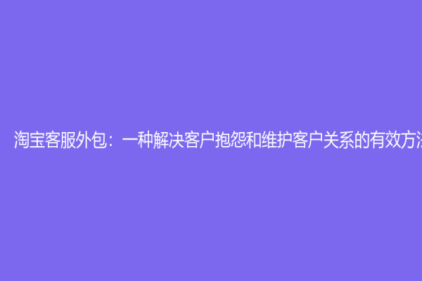 淘宝客服外包：一种解决客户抱怨和维护客户关系的有效方法