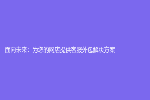 面向未来：为您的网店提供客服外包解决方案