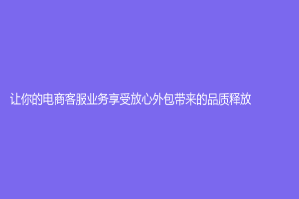 让你的电商客服业务享受放心外包带来的品质释放