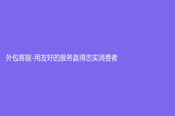外包客服-用友好的服务赢得忠实消费者