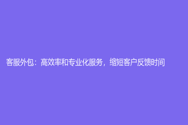 客服外包：高效率和专业化服务，缩短客户反馈时间