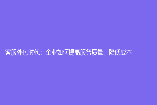 客服外包时代：企业如何提高服务质量、降低成本？