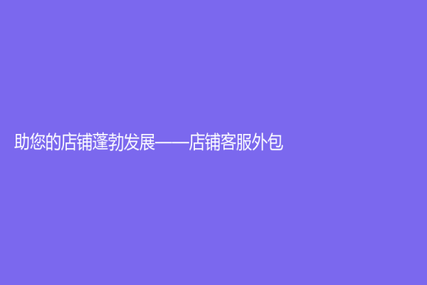 助您的店铺蓬勃发展——店铺客服外包