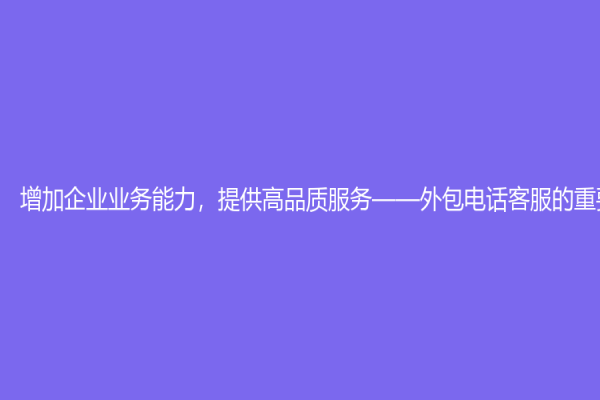 增加企业业务能力，提供高品质服务——外包电话客服的重要性