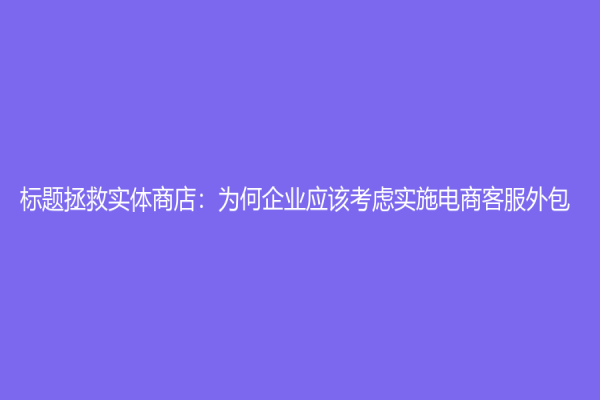 标题拯救实体商店：为何企业应该考虑实施电商客服外包？
