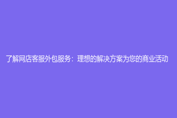 了解网店客服外包服务：理想的解决方案为您的商业活动！
