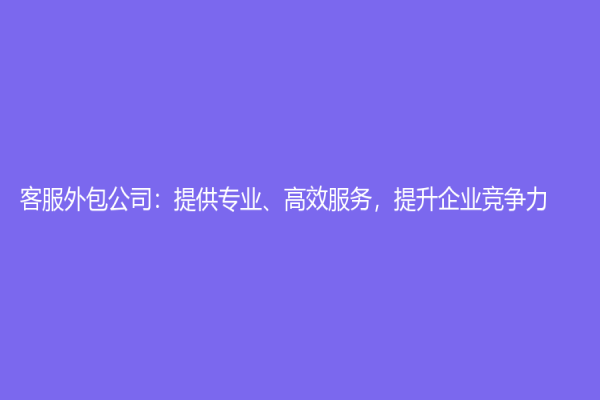 客服外包公司：提供专业、高效服务，提升企业竞争力