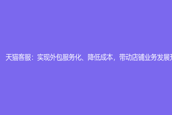 天猫客服：实现外包服务化、降低成本，带动店铺业务发展升级