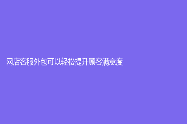 网店客服外包可以轻松提升顾客满意度！