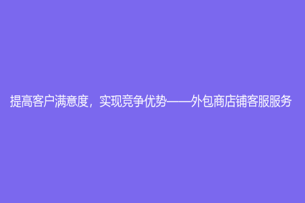 提高客户满意度，实现竞争优势——外包商店铺客服服务