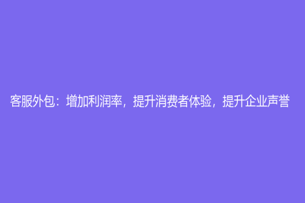 客服外包：增加利润率，提升消费者体验，提升企业声誉