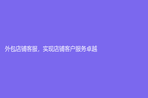 外包店铺客服，实现店铺客户服务卓越