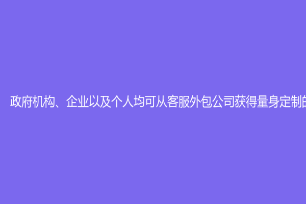 政府机构、企业以及个人均可从客服外包公司获得量身定制的服务